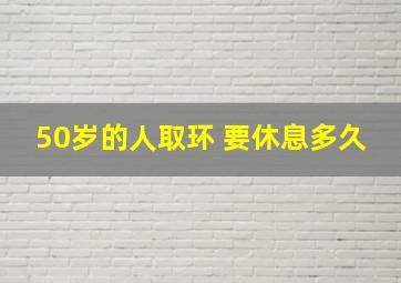 50岁的人取环 要休息多久